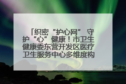 织密“护心网” 守护“心”健康！市卫生健康委东营开发区医疗卫生服务中心多维度构筑心理健康服务体系